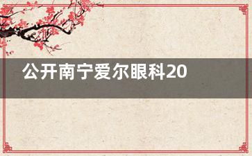 公开南宁爱尔眼科2024价格表：激光手术15800元起|半飞秒9500元起|白内障1200元起